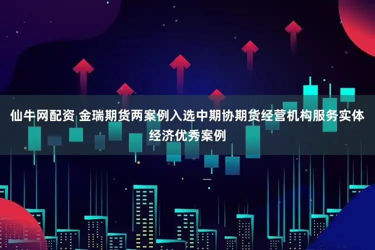 仙牛网配资 金瑞期货两案例入选中期协期货经营机构服务实体经济优秀案例