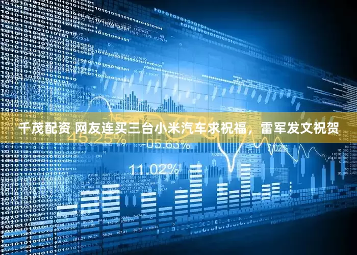 千茂配资 网友连买三台小米汽车求祝福，雷军发文祝贺
