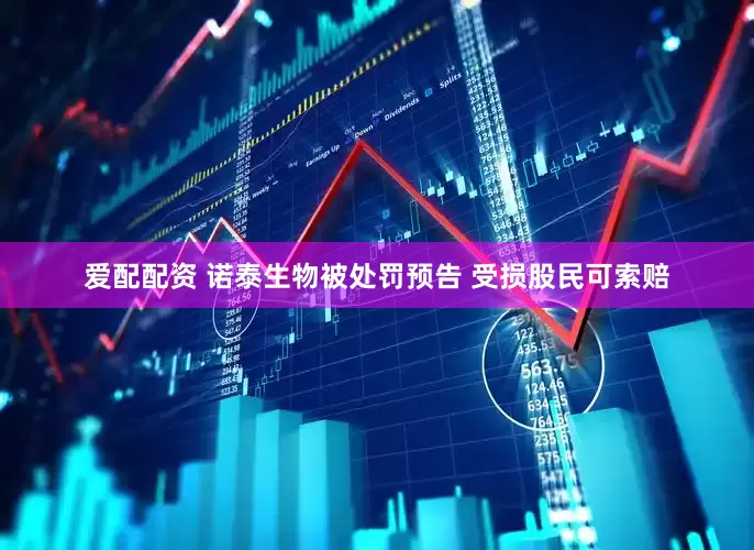 爱配配资 诺泰生物被处罚预告 受损股民可索赔