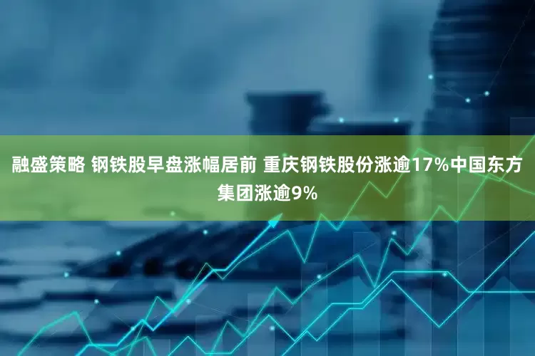 融盛策略 钢铁股早盘涨幅居前 重庆钢铁股份涨逾17%中国东方集团涨逾9%