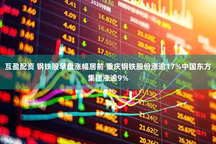 互盈配资 钢铁股早盘涨幅居前 重庆钢铁股份涨逾17%中国东方集团涨逾9%