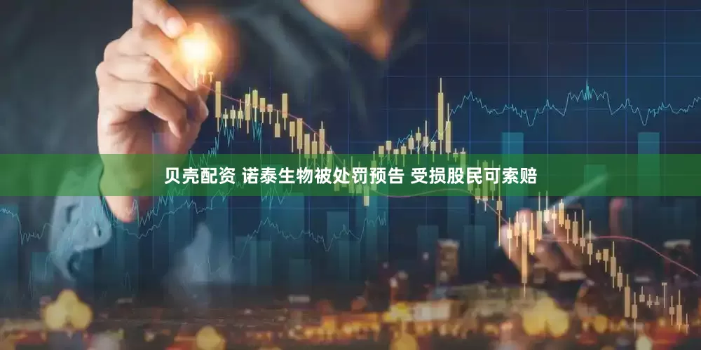 贝壳配资 诺泰生物被处罚预告 受损股民可索赔