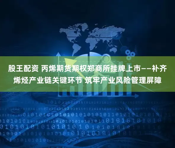股王配资 丙烯期货期权郑商所挂牌上市——补齐烯烃产业链关键环节 筑牢产业风险管理屏障