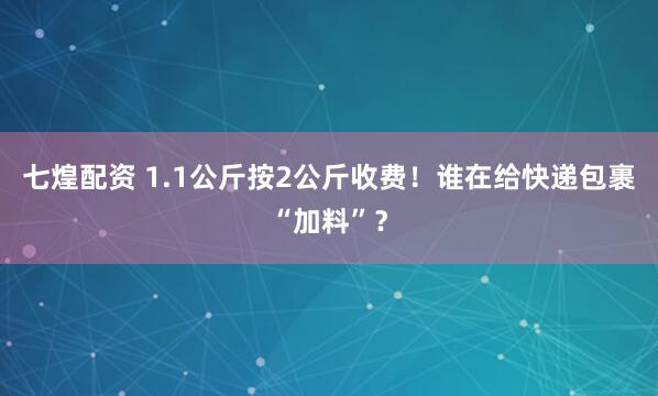 七煌配资 1.1公斤按2公斤收费！谁在给快递包裹“加料”？