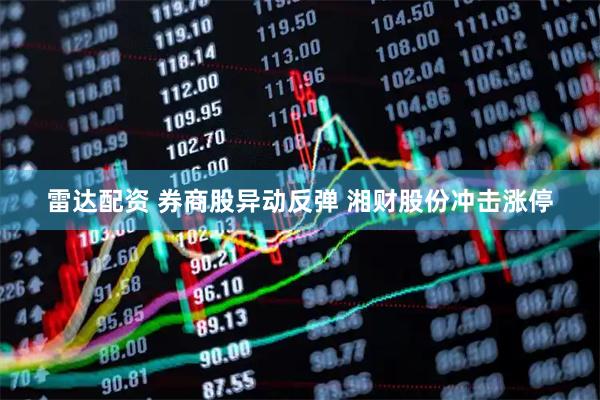 雷达配资 券商股异动反弹 湘财股份冲击涨停