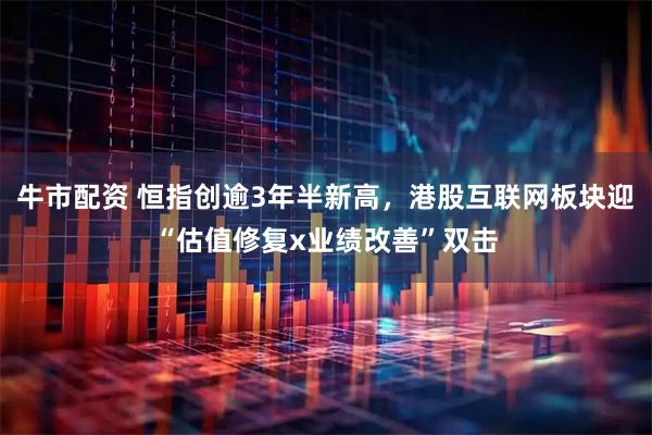 牛市配资 恒指创逾3年半新高，港股互联网板块迎“估值修复x业绩改善”双击