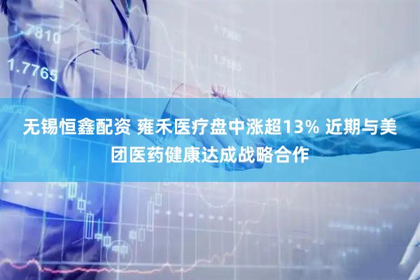 无锡恒鑫配资 雍禾医疗盘中涨超13% 近期与美团医药健康达成战略合作