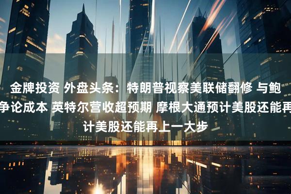 金牌投资 外盘头条：特朗普视察美联储翻修 与鲍威尔当面争论成本 英特尔营收超预期 摩根大通预计美股还能再上一大步