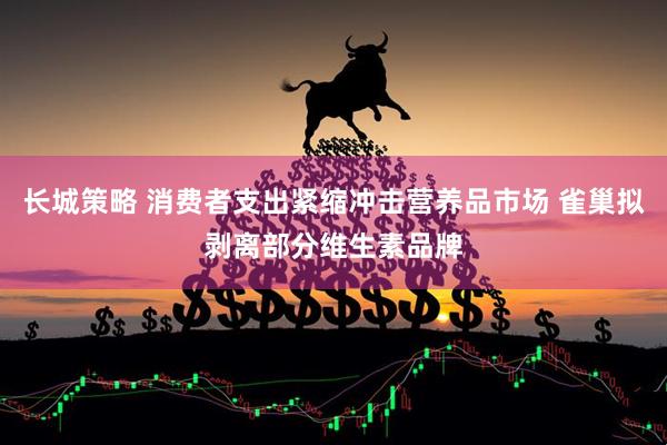 长城策略 消费者支出紧缩冲击营养品市场 雀巢拟剥离部分维生素品牌