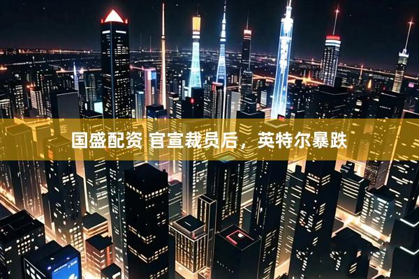 国盛配资 官宣裁员后，英特尔暴跌