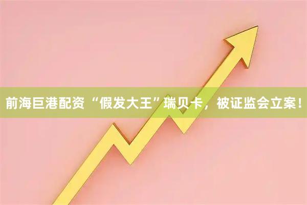 前海巨港配资 “假发大王”瑞贝卡，被证监会立案！