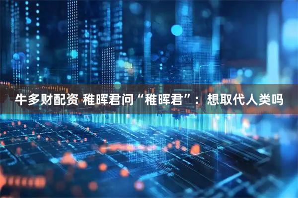 牛多财配资 稚晖君问“稚晖君”：想取代人类吗