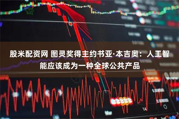 股米配资网 图灵奖得主约书亚·本吉奥：人工智能应该成为一种全球公共产品