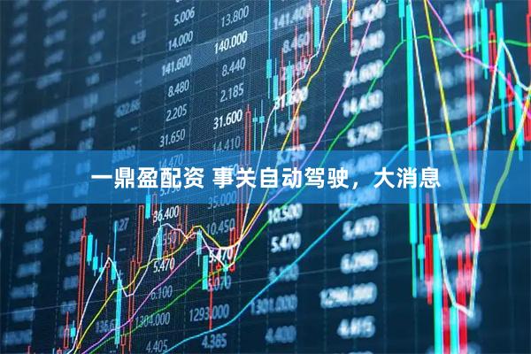 一鼎盈配资 事关自动驾驶，大消息