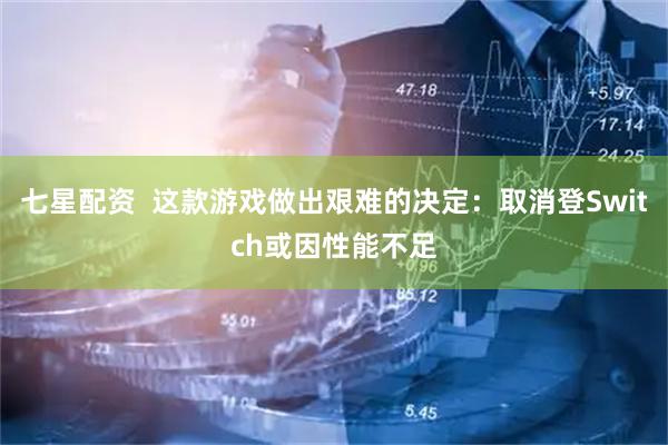 七星配资  这款游戏做出艰难的决定：取消登Switch或因性能不足