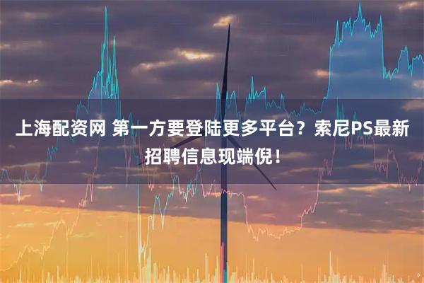 上海配资网 第一方要登陆更多平台？索尼PS最新招聘信息现端倪！