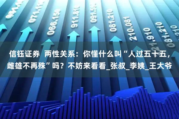 信钰证券  两性关系：你懂什么叫“人过五十五，雌雄不再殊”吗？不妨来看看_张叔_李姨_王大爷