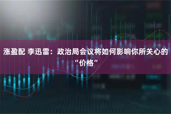 涨盈配 李迅雷：政治局会议将如何影响你所关心的“价格”