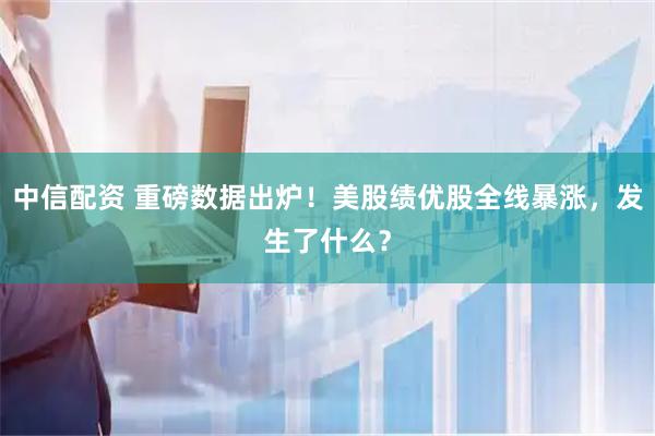 中信配资 重磅数据出炉！美股绩优股全线暴涨，发生了什么？