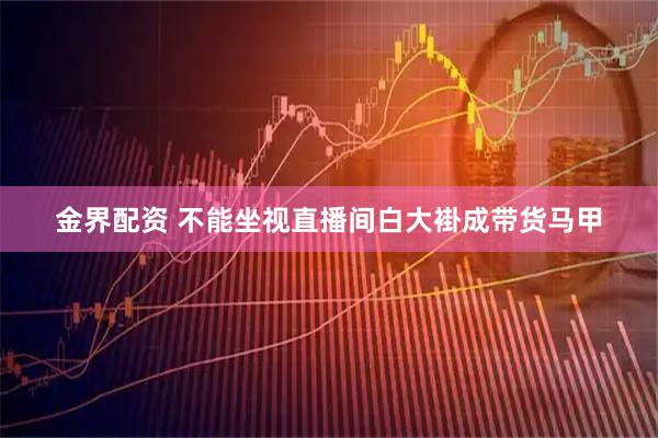 金界配资 不能坐视直播间白大褂成带货马甲