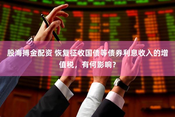 股海搏金配资 恢复征收国债等债券利息收入的增值税，有何影响？