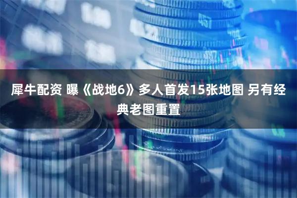 犀牛配资 曝《战地6》多人首发15张地图 另有经典老图重置
