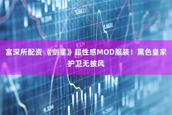 富深所配资 《剑星》超性感MOD服装！黑色皇家护卫无披风