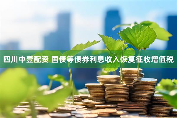 四川中壹配资 国债等债券利息收入恢复征收增值税
