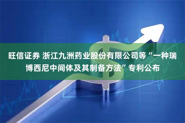 旺信证券 浙江九洲药业股份有限公司等“一种瑞博西尼中间体及其制备方法”专利公布