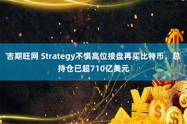 吉期旺网 Strategy不惧高位接盘再买比特币，总持仓已超710亿美元