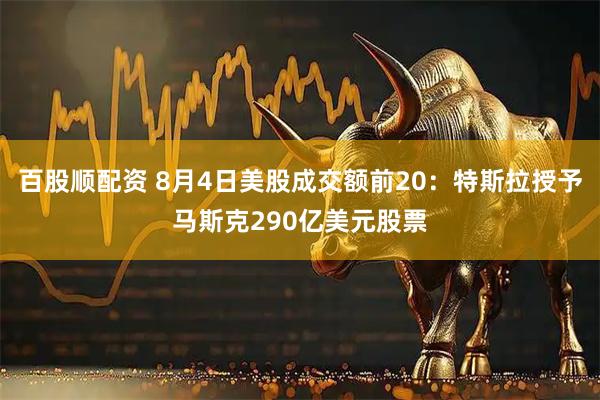百股顺配资 8月4日美股成交额前20：特斯拉授予马斯克290亿美元股票