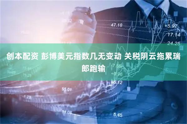 创本配资 彭博美元指数几无变动 关税阴云拖累瑞郎跑输