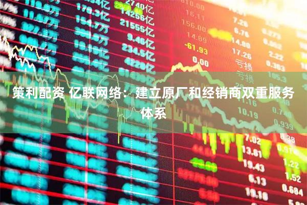 策利配资 亿联网络：建立原厂和经销商双重服务体系