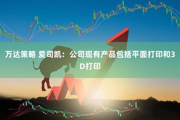 万达策略 爱司凯：公司现有产品包括平面打印和3D打印