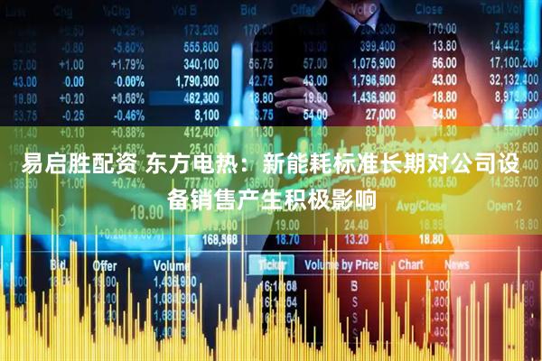 易启胜配资 东方电热：新能耗标准长期对公司设备销售产生积极影响