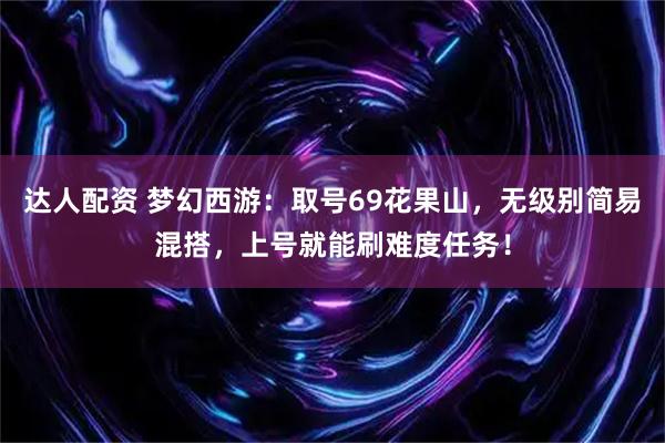 达人配资 梦幻西游：取号69花果山，无级别简易混搭，上号就能刷难度任务！