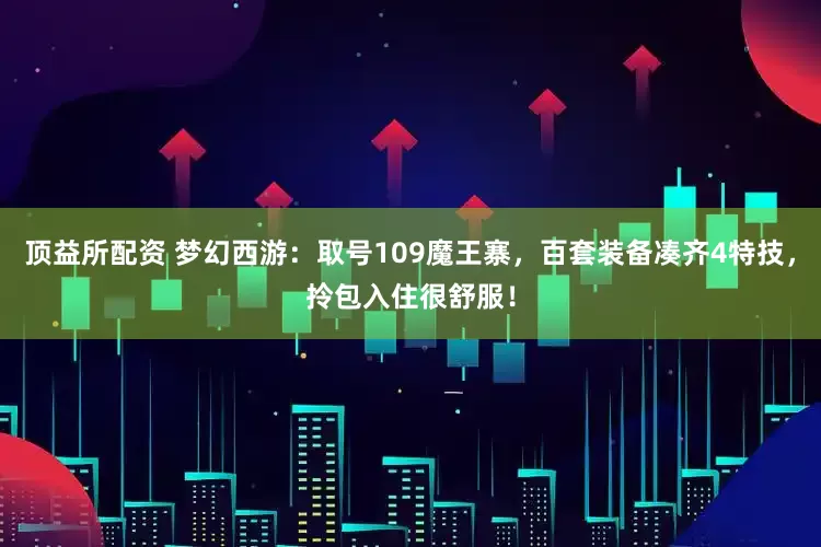 顶益所配资 梦幻西游：取号109魔王寨，百套装备凑齐4特技，拎包入住很舒服！