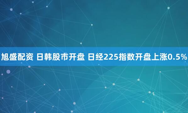 旭盛配资 日韩股市开盘 日经225指数开盘上涨0.5%
