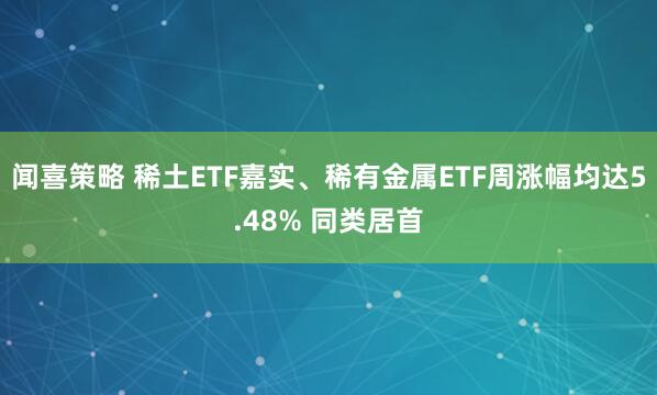 闻喜策略 稀土ETF嘉实、稀有金属ETF周涨幅均达5.48% 同类居首