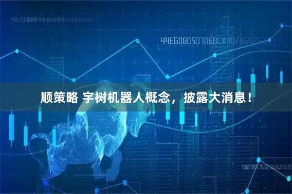 顺策略 宇树机器人概念，披露大消息！