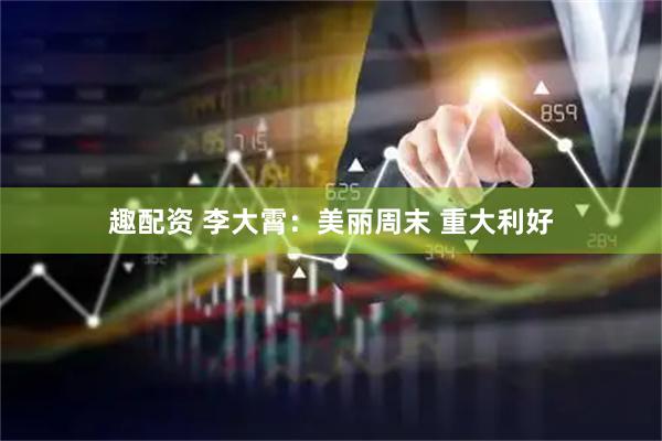 趣配资 李大霄：美丽周末 重大利好
