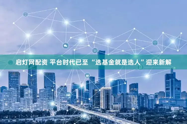 启灯网配资 平台时代已至 “选基金就是选人”迎来新解