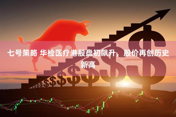 七号策略 华检医疗港股盘初飙升，股价再创历史新高