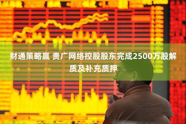 财通策略赢 贵广网络控股股东完成2500万股解质及补充质押