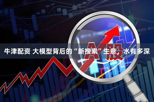 牛津配资 大模型背后的“新搜索”生意，水有多深