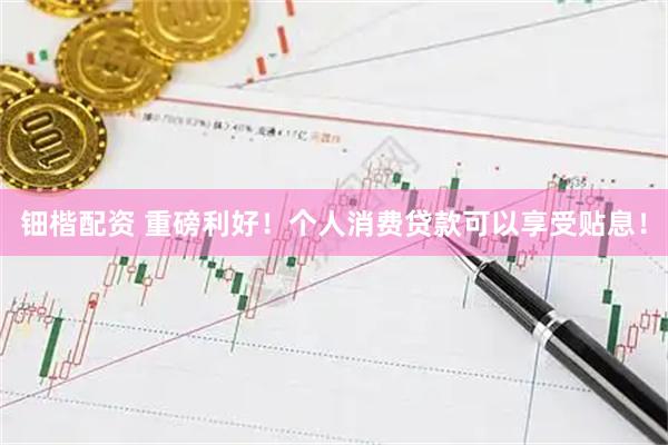钿楷配资 重磅利好！个人消费贷款可以享受贴息！