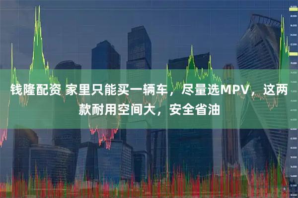 钱隆配资 家里只能买一辆车，尽量选MPV，这两款耐用空间大，安全省油