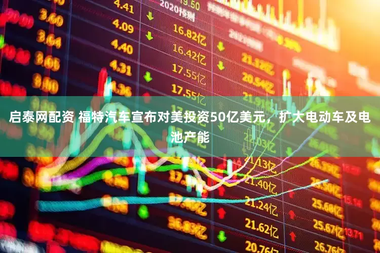 启泰网配资 福特汽车宣布对美投资50亿美元，扩大电动车及电池产能