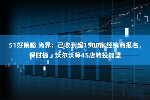 51好策略 尚界：已收到超1500家经销商报名，保时捷、沃尔沃等4S店转投加盟