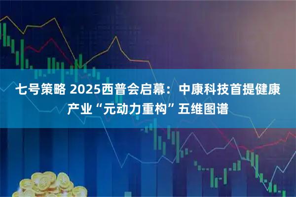 七号策略 2025西普会启幕：中康科技首提健康产业“元动力重构”五维图谱